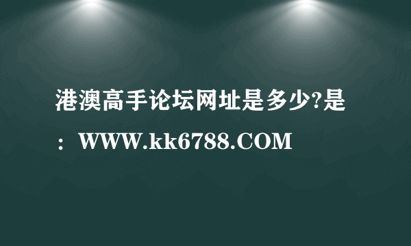 港澳高手论坛网址是多少?是：WWW.kk6788.COM