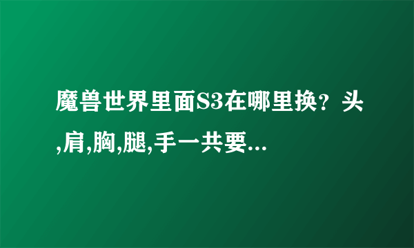 魔兽世界里面S3在哪里换？头,肩,胸,腿,手一共要多少荣誉？我