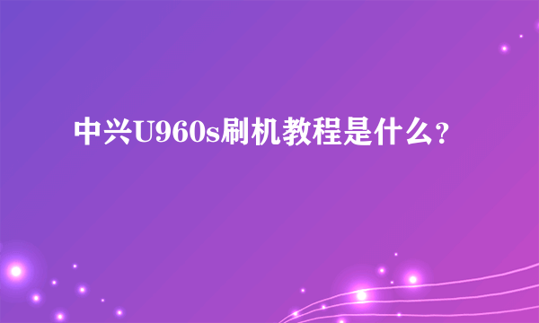中兴U960s刷机教程是什么？
