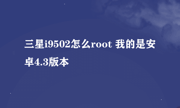 三星i9502怎么root 我的是安卓4.3版本
