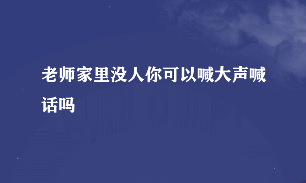 老师家里没人你可以喊大声喊话吗
