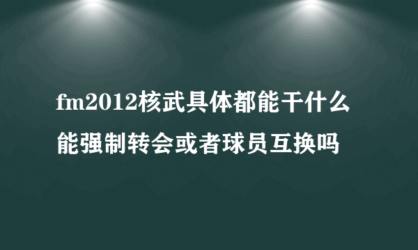 fm2012核武具体都能干什么 能强制转会或者球员互换吗