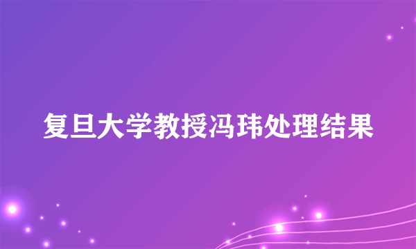 复旦大学教授冯玮处理结果