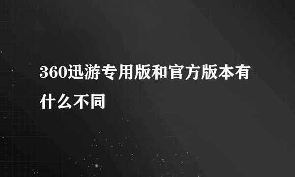360迅游专用版和官方版本有什么不同