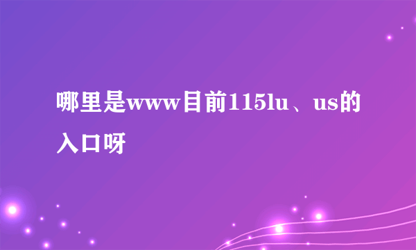 哪里是www目前115lu、us的入口呀