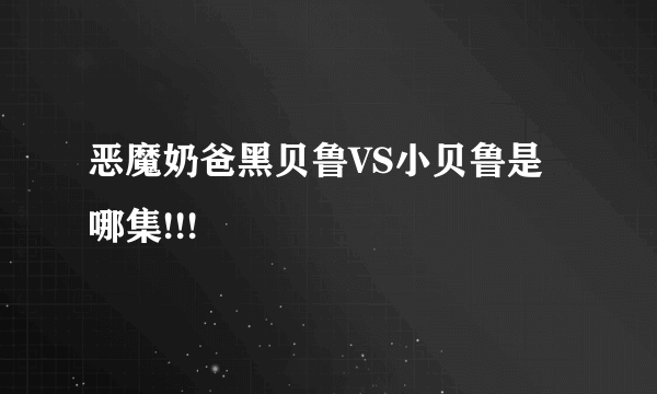 恶魔奶爸黑贝鲁VS小贝鲁是哪集!!!