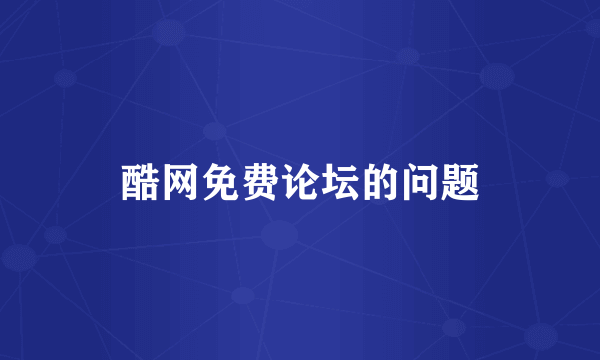 酷网免费论坛的问题