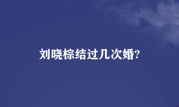 刘晓棕结过几次婚?