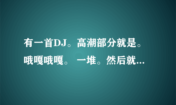 有一首DJ。高潮部分就是。哦嘎哦嘎。 一堆。然后就是电音。。有人知道吗
