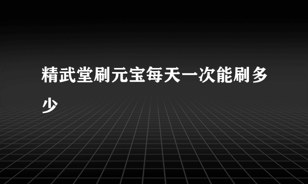 精武堂刷元宝每天一次能刷多少
