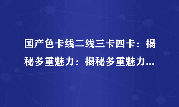国产色卡线二线三卡四卡：揭秘多重魅力：揭秘多重魅力-国产色卡线二线三卡四卡：揭秘色彩世界的多重魅力
