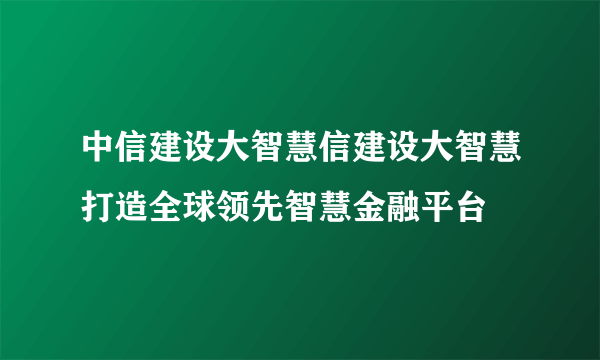 中信建设大智慧信建设大智慧打造全球领先智慧金融平台