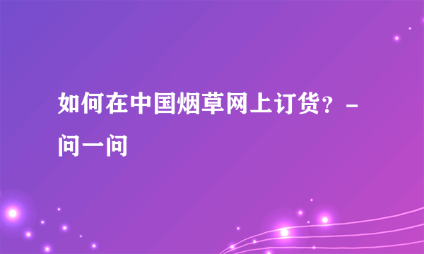 如何在中国烟草网上订货？- 问一问