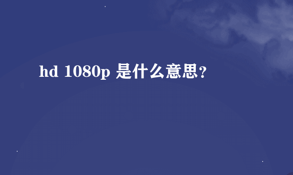 hd 1080p 是什么意思？