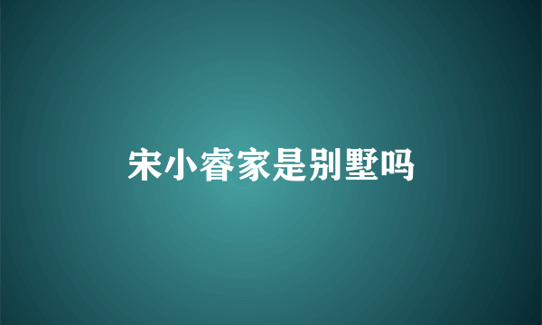 宋小睿家是别墅吗