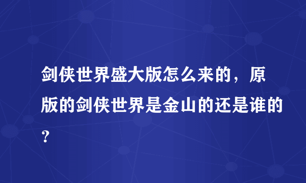 剑侠世界盛大版怎么来的，原版的剑侠世界是金山的还是谁的？