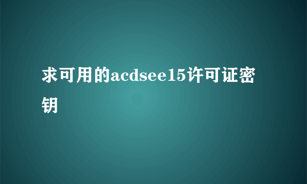 求可用的acdsee15许可证密钥