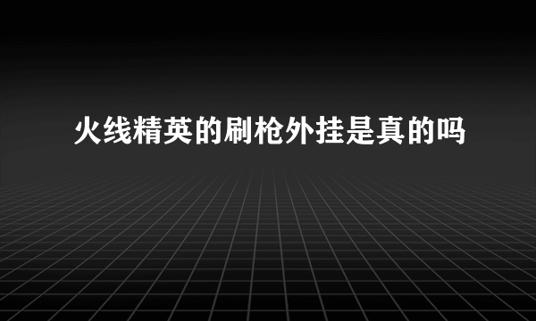 火线精英的刷枪外挂是真的吗