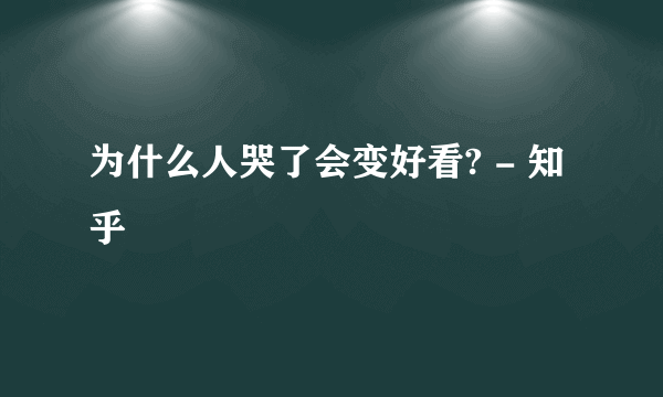 为什么人哭了会变好看? - 知乎