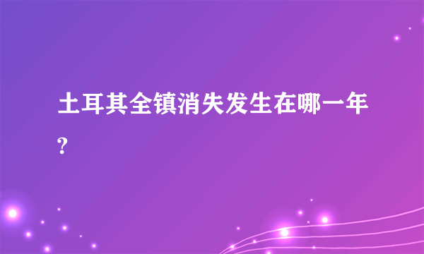 土耳其全镇消失发生在哪一年?