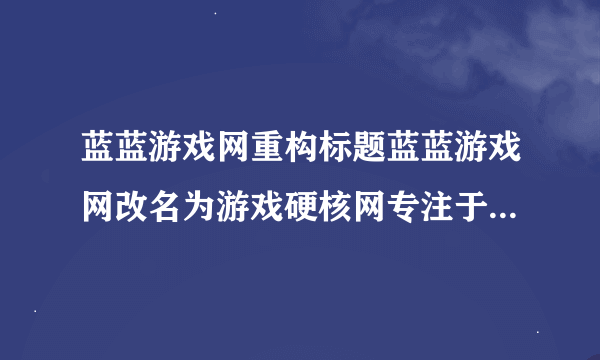蓝蓝游戏网重构标题蓝蓝游戏网改名为游戏硬核网专注于推广硬核游戏