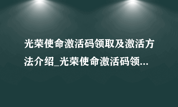 光荣使命激活码领取及激活方法介绍_光荣使命激活码领取及激活方法是什么