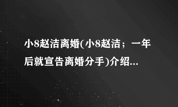 小8赵洁离婚(小8赵洁；一年后就宣告离婚分手)介绍_小8赵洁离婚(小8赵洁；一年后就宣告离婚分手)是什么