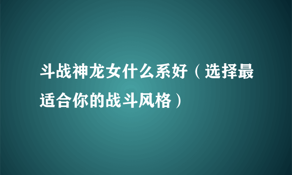 斗战神龙女什么系好（选择最适合你的战斗风格）