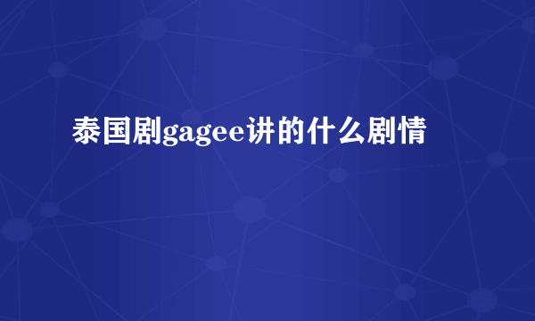 泰国剧gagee讲的什么剧情