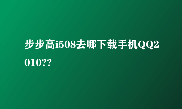 步步高i508去哪下载手机QQ2010??