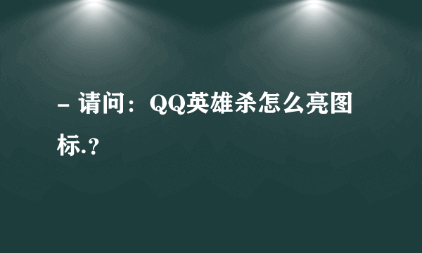 - 请问：QQ英雄杀怎么亮图标.？