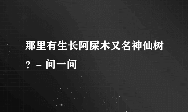 那里有生长阿屎木又名神仙树？- 问一问