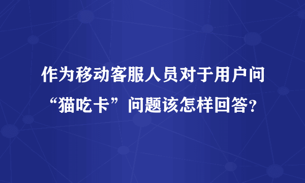 作为移动客服人员对于用户问“猫吃卡”问题该怎样回答？