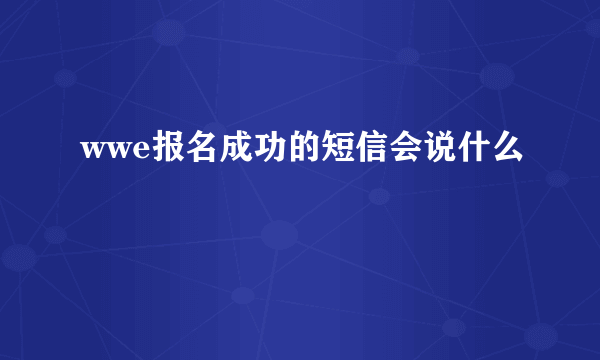 wwe报名成功的短信会说什么