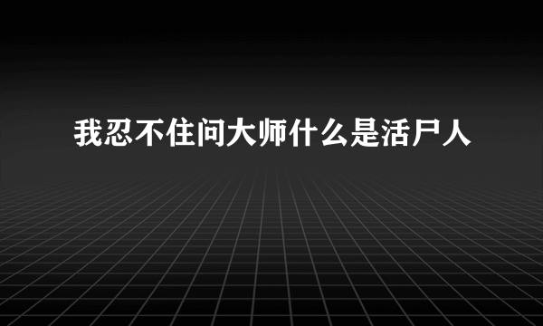 我忍不住问大师什么是活尸人