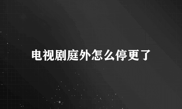 电视剧庭外怎么停更了