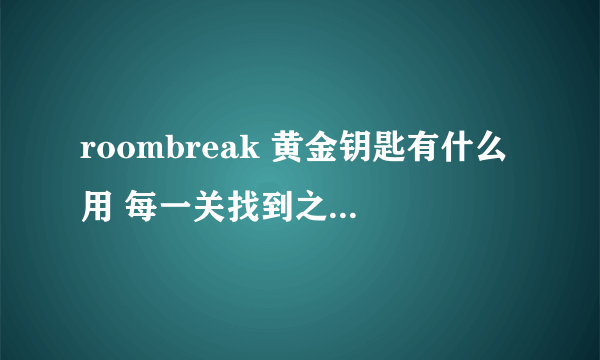 roombreak 黄金钥匙有什么用 每一关找到之后就没有了 到底