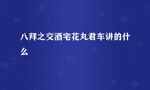 八拜之交酒宅花丸君车讲的什么