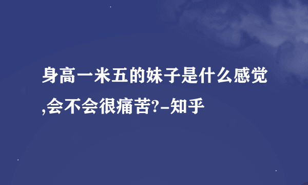 身高一米五的妹子是什么感觉,会不会很痛苦?-知乎