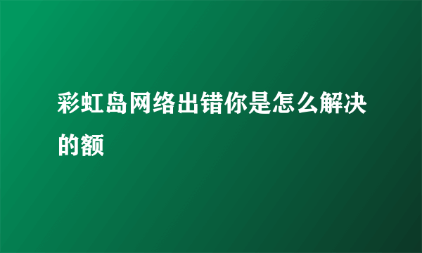 彩虹岛网络出错你是怎么解决的额