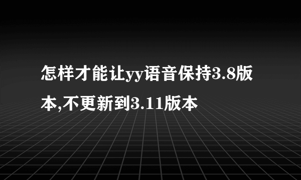 怎样才能让yy语音保持3.8版本,不更新到3.11版本