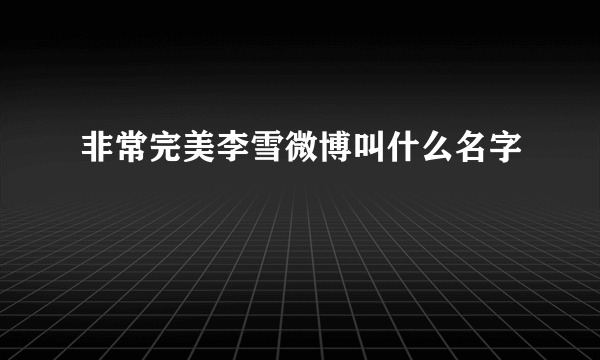 非常完美李雪微博叫什么名字