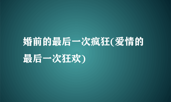 婚前的最后一次疯狂(爱情的最后一次狂欢)