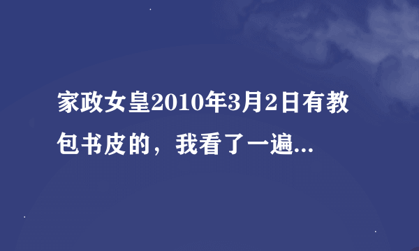 家政女皇2010年3月2日有教包书皮的，我看了一遍忘了，能说一下怎么包吗？