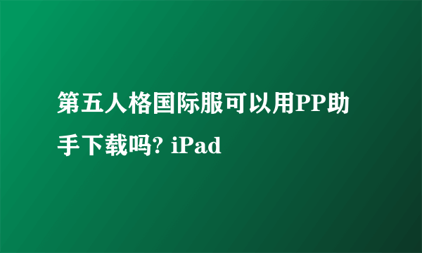 第五人格国际服可以用PP助手下载吗? iPad