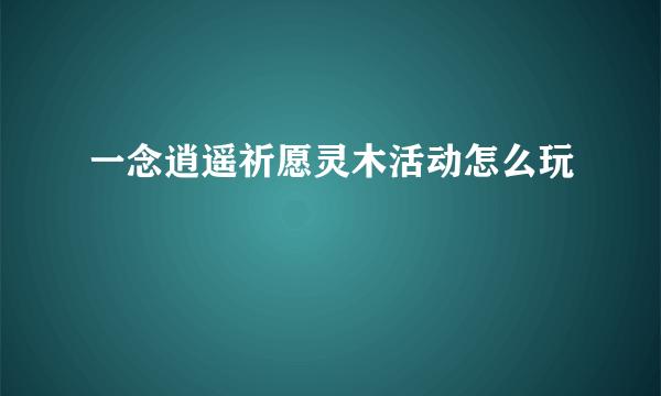 一念逍遥祈愿灵木活动怎么玩
