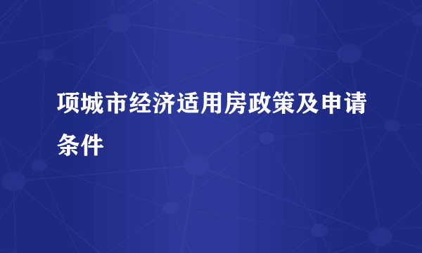 项城市经济适用房政策及申请条件