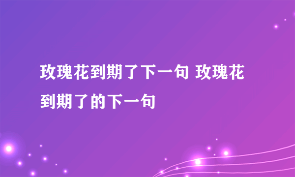 玫瑰花到期了下一句 玫瑰花到期了的下一句