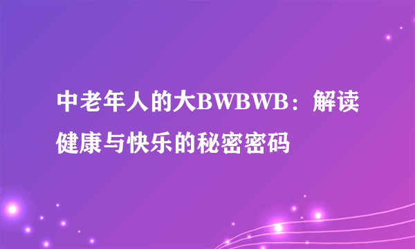 中老年人的大BWBWB：解读健康与快乐的秘密密码