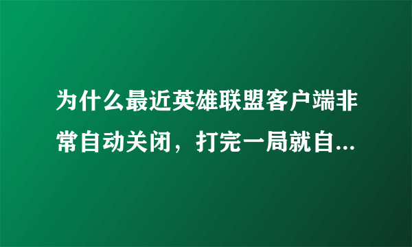 为什么最近英雄联盟客户端非常自动关闭，打完一局就自动退了，求解释